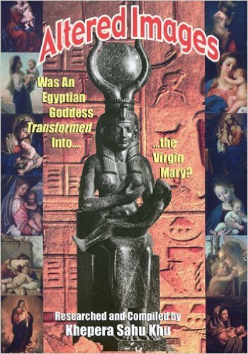 Altered Images: Was an Egyptian Goddess Transformed Into...the Virgin Mary? by Khepera Sahu Khu
