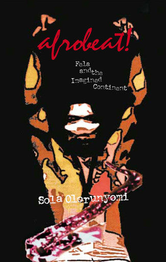 Afrobeat! Fela and the Imagined Continent by Sola Olorunyomi